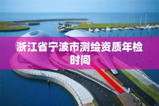 浙江省宁波市测绘资质年检时间