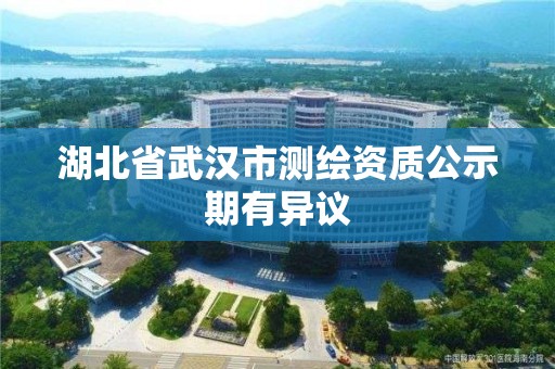 湖北省武汉市测绘资质公示期有异议