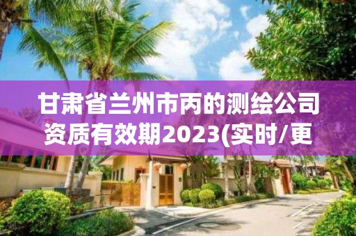 甘肃省兰州市丙的测绘公司资质有效期2023(实时/更新中)