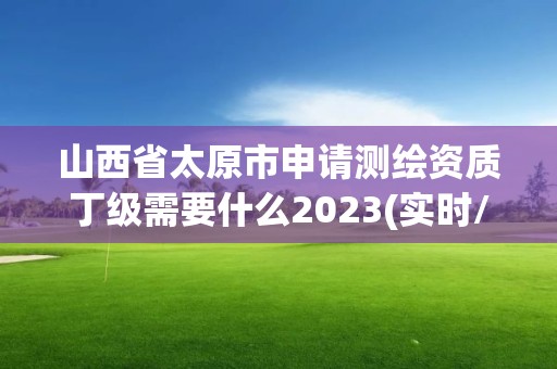 山西省太原市申请测绘资质丁级需要什么2023(实时/更新中)