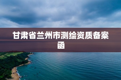 甘肃省兰州市测绘资质备案函