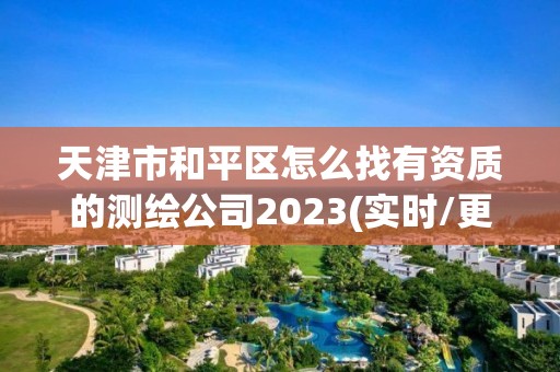 天津市和平区怎么找有资质的测绘公司2023(实时/更新中)