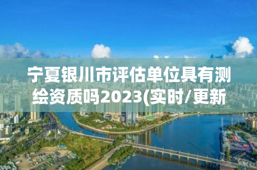 宁夏银川市评估单位具有测绘资质吗2023(实时/更新中)