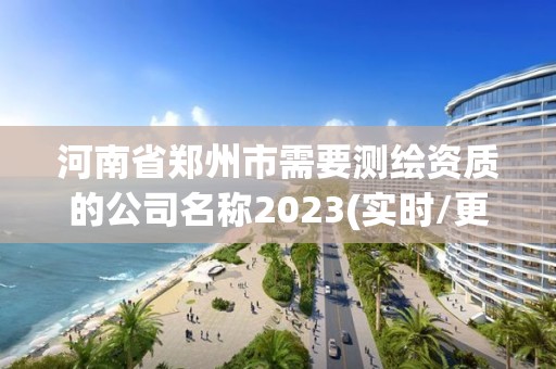 河南省郑州市需要测绘资质的公司名称2023(实时/更新中)