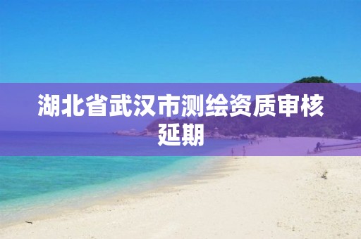 湖北省武汉市测绘资质审核延期