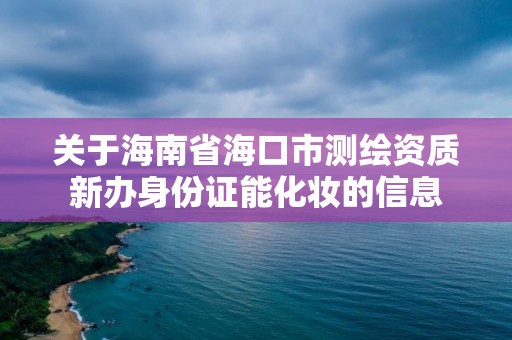 关于海南省海口市测绘资质新办身份证能化妆的信息