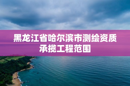 黑龙江省哈尔滨市测绘资质承揽工程范围