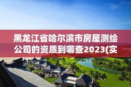 黑龙江省哈尔滨市房屋测绘公司的资质到哪查2023(实时/更新中)