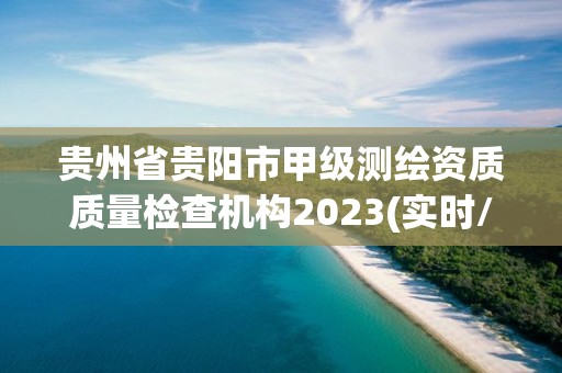 贵州省贵阳市甲级测绘资质质量检查机构2023(实时/更新中)