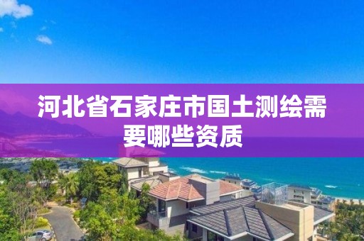 河北省石家庄市国土测绘需要哪些资质