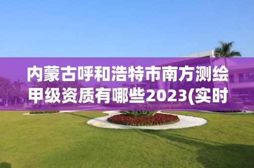 内蒙古呼和浩特市南方测绘甲级资质有哪些2023(实时/更新中)