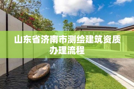 山东省济南市测绘建筑资质办理流程