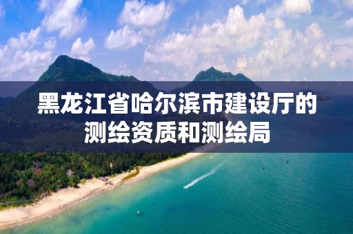 黑龙江省哈尔滨市建设厅的测绘资质和测绘局