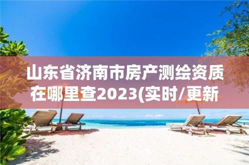 山东省济南市房产测绘资质在哪里查2023(实时/更新中)