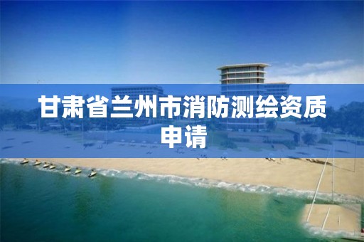 甘肃省兰州市消防测绘资质申请