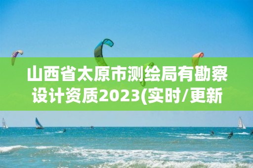 山西省太原市测绘局有勘察设计资质2023(实时/更新中)