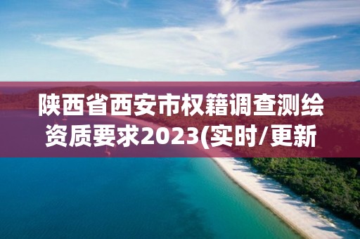 陕西省西安市权籍调查测绘资质要求2023(实时/更新中)