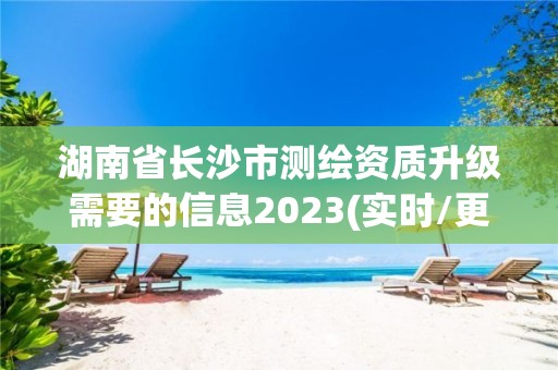 湖南省长沙市测绘资质升级需要的信息2023(实时/更新中)