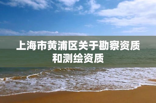 上海市黄浦区关于勘察资质和测绘资质