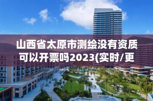 山西省太原市测绘没有资质可以开票吗2023(实时/更新中)