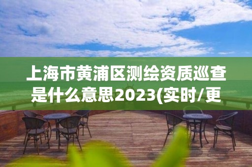 上海市黄浦区测绘资质巡查是什么意思2023(实时/更新中)