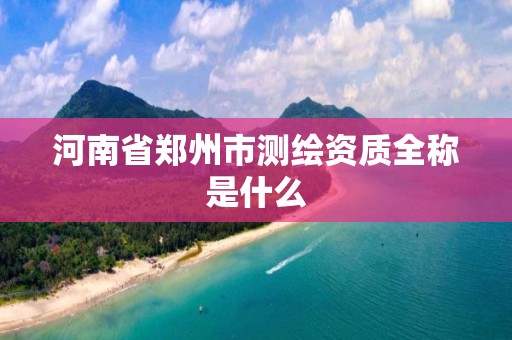 河南省郑州市测绘资质全称是什么