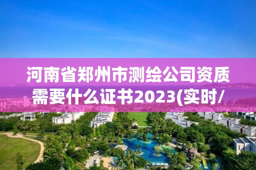 河南省郑州市测绘公司资质需要什么证书2023(实时/更新中)