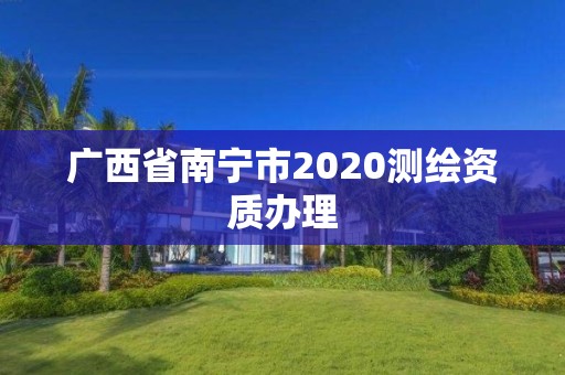 广西省南宁市2020测绘资质办理