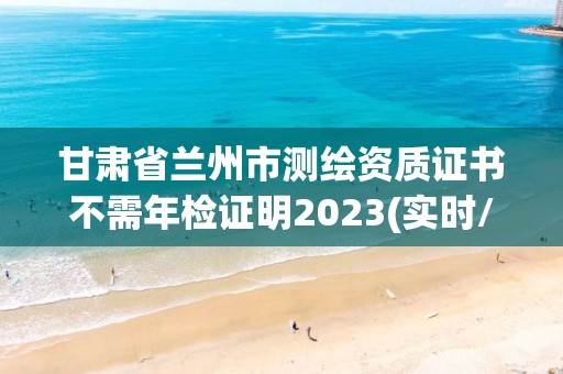 甘肃省兰州市测绘资质证书不需年检证明2023(实时/更新中)