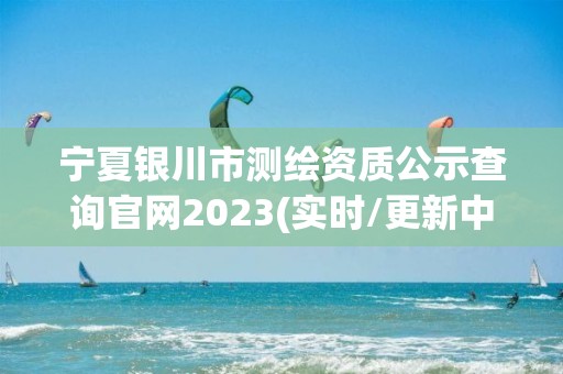 宁夏银川市测绘资质公示查询官网2023(实时/更新中)