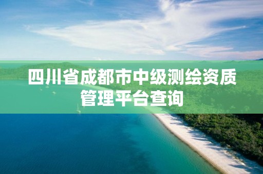 四川省成都市中级测绘资质管理平台查询