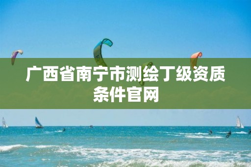 广西省南宁市测绘丁级资质条件官网