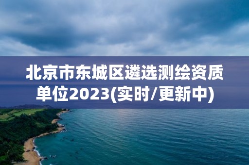 北京市东城区遴选测绘资质单位2023(实时/更新中)