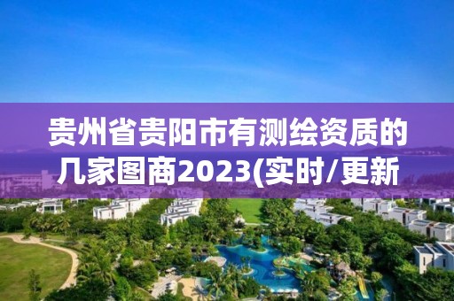 贵州省贵阳市有测绘资质的几家图商2023(实时/更新中)