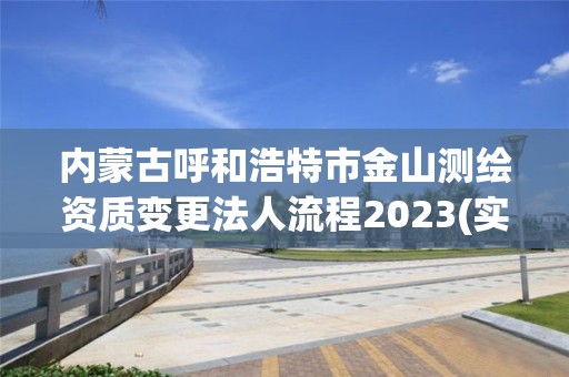 内蒙古呼和浩特市金山测绘资质变更法人流程2023(实时/更新中)