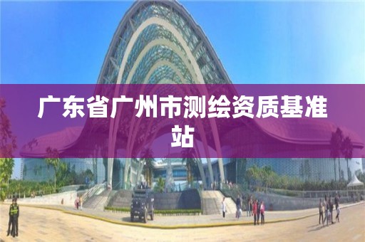 广东省广州市测绘资质基准站