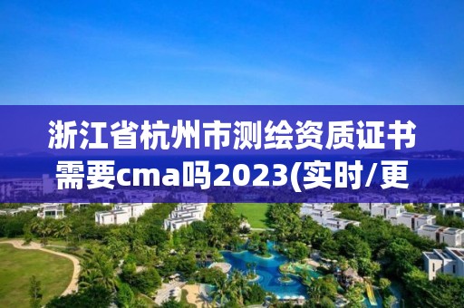 浙江省杭州市测绘资质证书需要cma吗2023(实时/更新中)