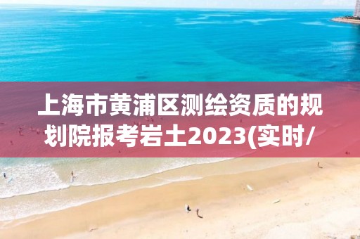 上海市黄浦区测绘资质的规划院报考岩土2023(实时/更新中)