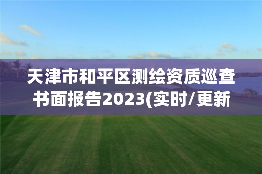 天津市和平区测绘资质巡查书面报告2023(实时/更新中)