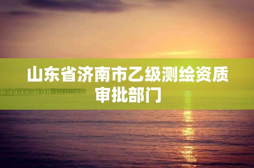 山东省济南市乙级测绘资质审批部门