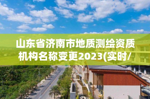 山东省济南市地质测绘资质机构名称变更2023(实时/更新中)