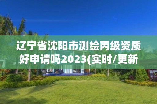 辽宁省沈阳市测绘丙级资质好申请吗2023(实时/更新中)