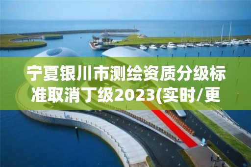 宁夏银川市测绘资质分级标准取消丁级2023(实时/更新中)