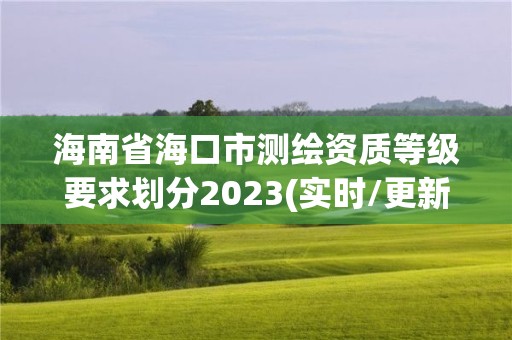 海南省海口市测绘资质等级要求划分2023(实时/更新中)