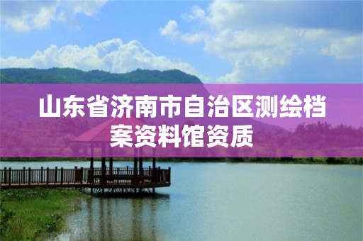 山东省济南市自治区测绘档案资料馆资质