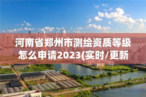 河南省郑州市测绘资质等级怎么申请2023(实时/更新中)