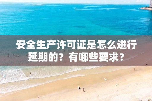 安全生产许可证是怎么进行延期的？有哪些要求？