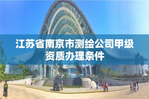 江苏省南京市测绘公司甲级资质办理条件