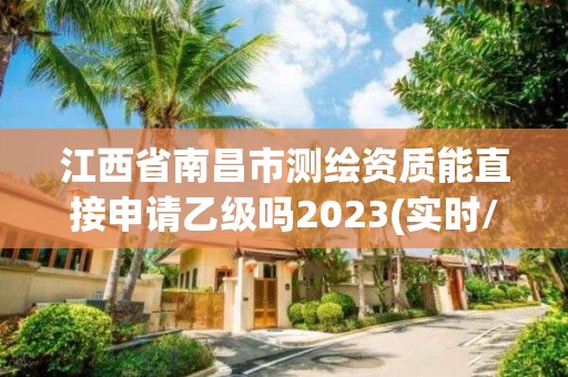 江西省南昌市测绘资质能直接申请乙级吗2023(实时/更新中)