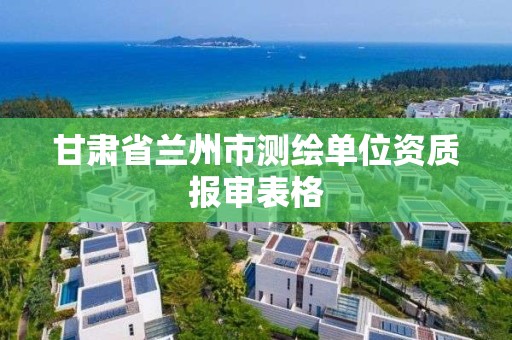 甘肃省兰州市测绘单位资质报审表格